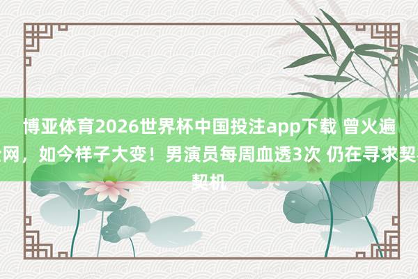 博亚体育2026世界杯中国投注app下载 曾火遍全网，如今样子大变！男演员每周血透3次 仍在寻求契机
