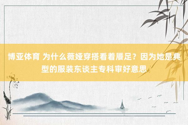 博亚体育 为什么薇娅穿搭看着餍足？因为她是典型的服装东谈主专科审好意思