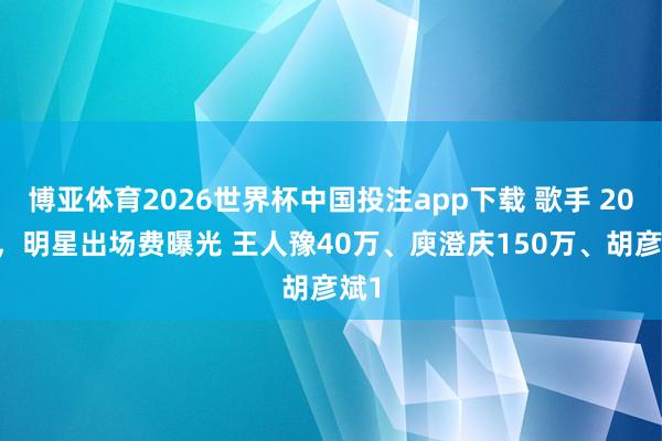 博亚体育2026世界杯中国投注app下载 歌手 2026，明星出场费曝光 王人豫40万、庾澄庆150万、胡彦斌1