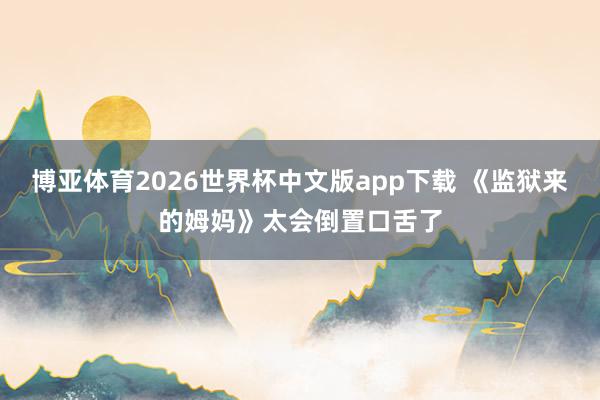 博亚体育2026世界杯中文版app下载 《监狱来的姆妈》太会倒置口舌了