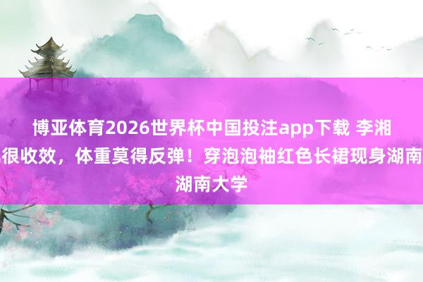 博亚体育2026世界杯中国投注app下载 李湘减肥很收效，体重莫得反弹！穿泡泡袖红色长裙现身湖南大学
