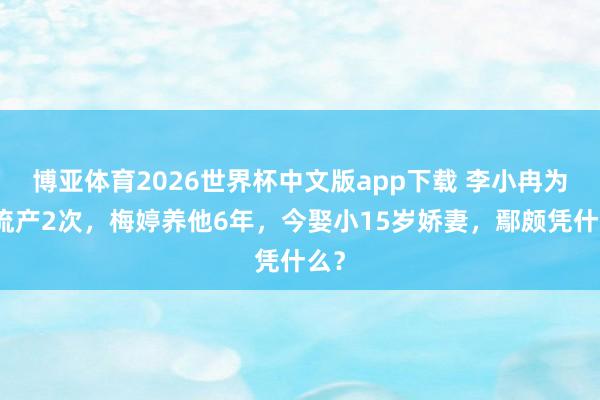 博亚体育2026世界杯中文版app下载 李小冉为他流产2次，梅婷养他6年，今娶小15岁娇妻，鄢颇凭什么？