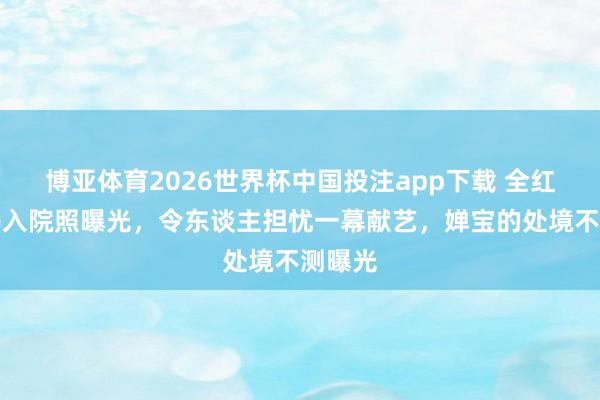 博亚体育2026世界杯中国投注app下载 全红婵姆妈入院照曝光，令东谈主担忧一幕献艺，婵宝的处境不测曝光
