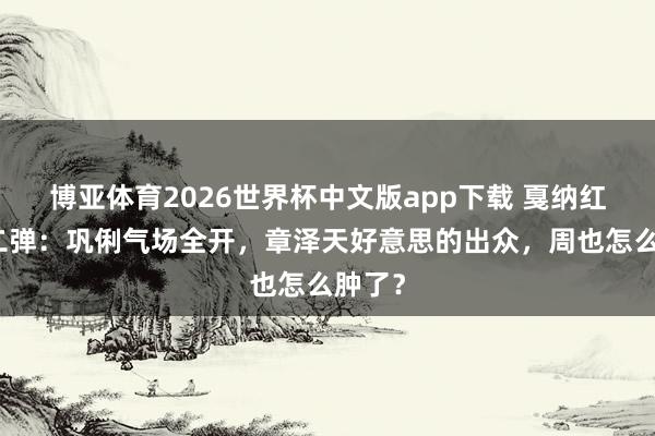 博亚体育2026世界杯中文版app下载 戛纳红毯第二弹：巩俐气场全开，章泽天好意思的出众，周也怎么肿了？
