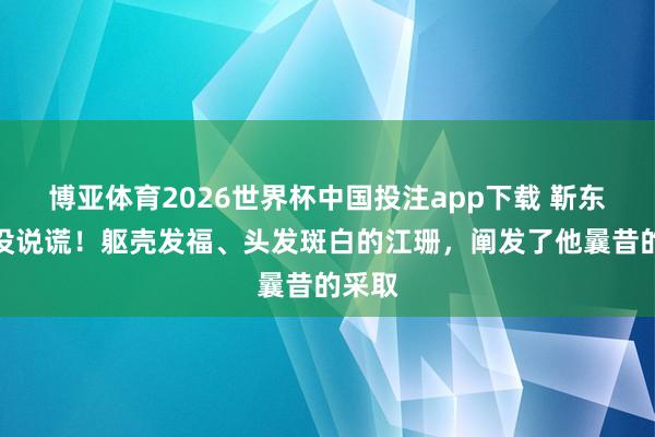 博亚体育2026世界杯中国投注app下载 靳东尽然没说谎！躯壳发福、头发斑白的江珊，阐发了他曩昔的采取