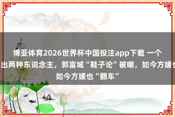 博亚体育2026世界杯中国投注app下载 一个被窝睡不出两种东说念主，郭富城“鞋子论”被嘲，如今方媛也“翻车”