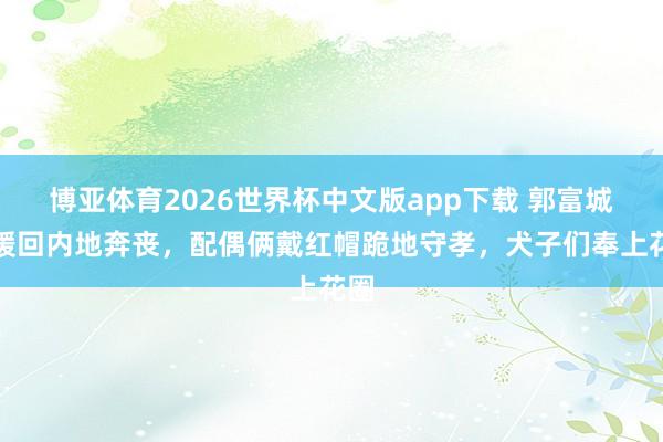 博亚体育2026世界杯中文版app下载 郭富城方媛回内地奔丧，配偶俩戴红帽跪地守孝，犬子们奉上花圈