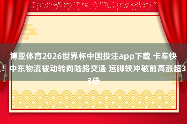 博亚体育2026世界杯中国投注app下载 卡车快跑！中东物流被动转向陆路交通 运脚较冲破前高涨超3倍