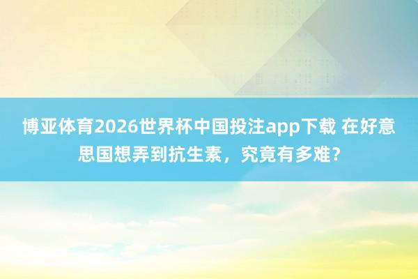 博亚体育2026世界杯中国投注app下载 在好意思国想弄到抗生素，究竟有多难？