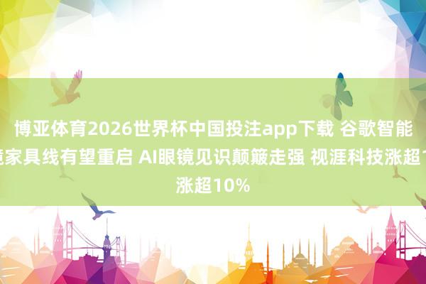 博亚体育2026世界杯中国投注app下载 谷歌智能眼镜家具线有望重启 AI眼镜见识颠簸走强 视涯科技涨超10%