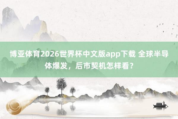 博亚体育2026世界杯中文版app下载 全球半导体爆发，后市契机怎样看？