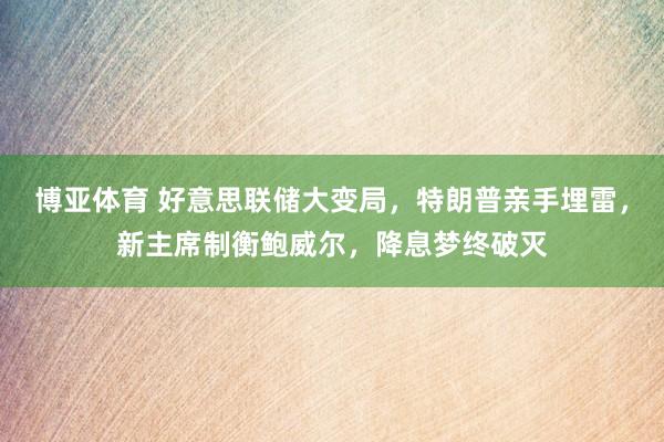 博亚体育 好意思联储大变局，特朗普亲手埋雷，新主席制衡鲍威尔，降息梦终破灭
