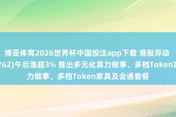 博亚体育2026世界杯中国投注app下载 港股异动 | 中国联通(00762)午后涨超3% 推出多元化算力做事、多档Token家具及会通套餐