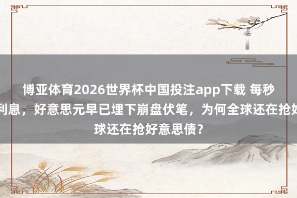 博亚体育2026世界杯中国投注app下载 每秒烧掉3万利息，好意思元早已埋下崩盘伏笔，为何全球还在抢好意思债？