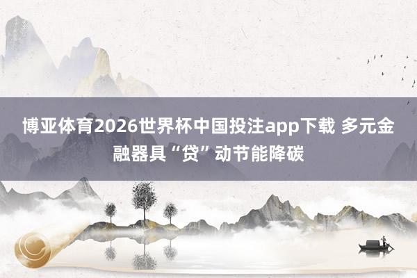 博亚体育2026世界杯中国投注app下载 多元金融器具“贷”动节能降碳