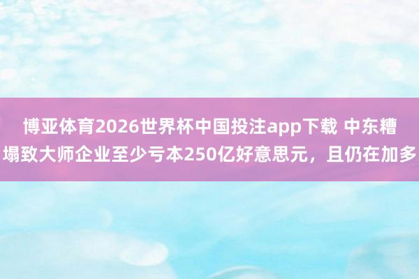 博亚体育2026世界杯中国投注app下载 中东糟塌致大师企业至少亏本250亿好意思元，且仍在加多