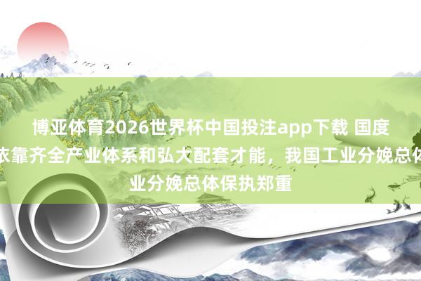 博亚体育2026世界杯中国投注app下载 国度统计局：依靠齐全产业体系和弘大配套才能，我国工业分娩总体保执郑重