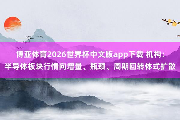 博亚体育2026世界杯中文版app下载 机构：半导体板块行情向增量、瓶颈、周期回转体式扩散
