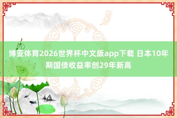 博亚体育2026世界杯中文版app下载 日本10年期国债收益率创29年新高