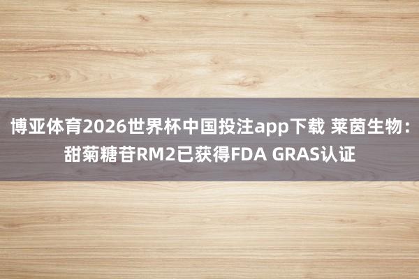 博亚体育2026世界杯中国投注app下载 莱茵生物:甜菊糖苷RM2已获得FDA GRAS认证