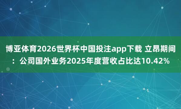 博亚体育2026世界杯中国投注app下载 立昂期间：公司国外业务2025年度营收占比达10.42%