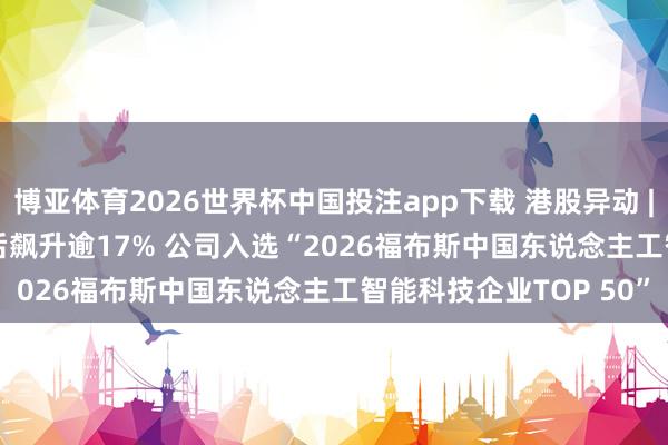 博亚体育2026世界杯中国投注app下载 港股异动 | 滴普科技(01384)午后飙升逾17% 公司入选“2026福布斯中国东说念主工智能科技企业TOP 50”