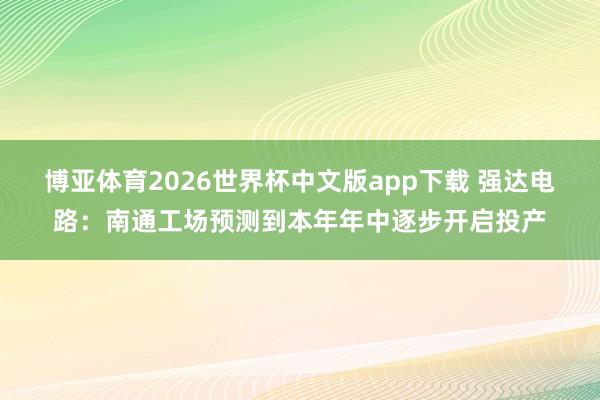 博亚体育2026世界杯中文版app下载 强达电路:南通工场预测到本年年中逐步开启投产