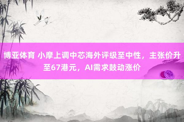 博亚体育 小摩上调中芯海外评级至中性,主张价升至67港元,AI需求鼓动涨价