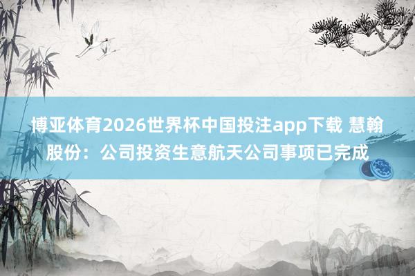 博亚体育2026世界杯中国投注app下载 慧翰股份：公司投资生意航天公司事项已完成