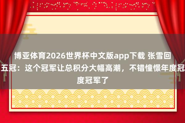 博亚体育2026世界杯中文版app下载 张雪回答第五冠：这个冠军让总积分大幅高潮，不错憧憬年度冠军了