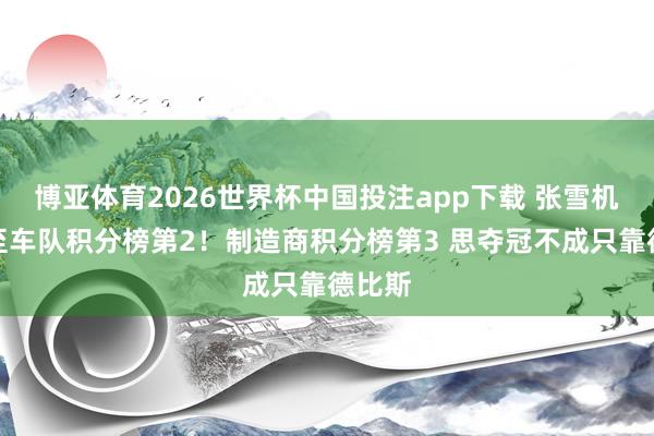 博亚体育2026世界杯中国投注app下载 张雪机车升至车队积分榜第2！制造商积分榜第3 思夺冠不成只靠德比斯