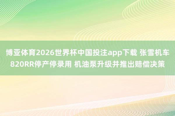 博亚体育2026世界杯中国投注app下载 张雪机车820RR停产停录用 机油泵升级并推出赔偿决策