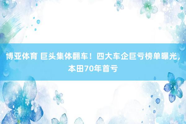 博亚体育 巨头集体翻车!四大车企巨亏榜单曝光,本田70年首亏