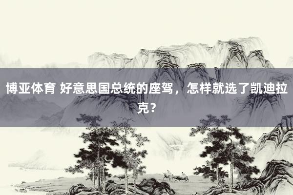 博亚体育 好意思国总统的座驾，怎样就选了凯迪拉克？