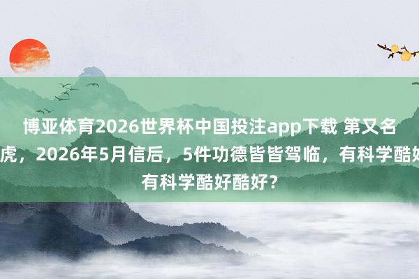 博亚体育2026世界杯中国投注app下载 第又名是生肖虎，2026年5月信后，5件功德皆皆驾临，有科学酷好酷好？