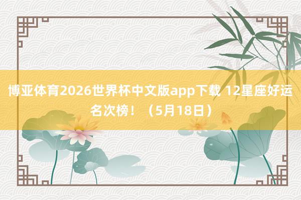博亚体育2026世界杯中文版app下载 12星座好运名次榜！（5月18日）