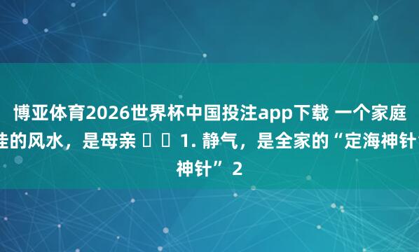 博亚体育2026世界杯中国投注app下载 一个家庭最佳的风水，是母亲 ​​1. 静气，是全家的“定海神针” 2