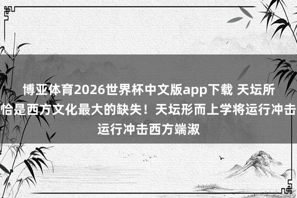 博亚体育2026世界杯中文版app下载 天坛所代表的，恰是西方文化最大的缺失！天坛形而上学将运行冲击西方端淑