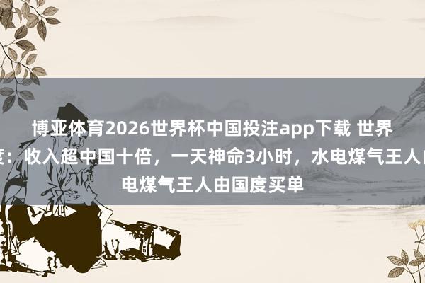 博亚体育2026世界杯中国投注app下载 世界最有钱国度：收入超中国十倍，一天神命3小时，水电煤气王人由国度买单