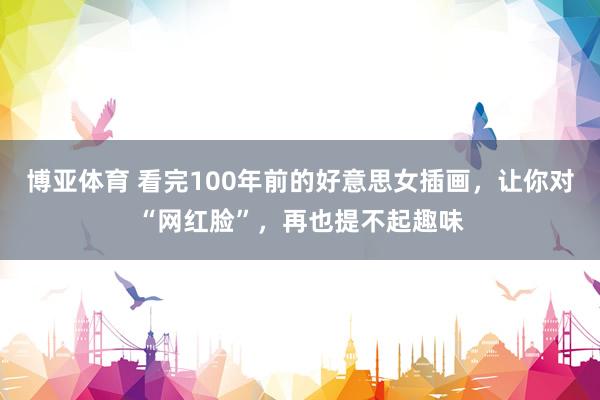 博亚体育 看完100年前的好意思女插画,让你对“网红脸”,再也提不起趣味