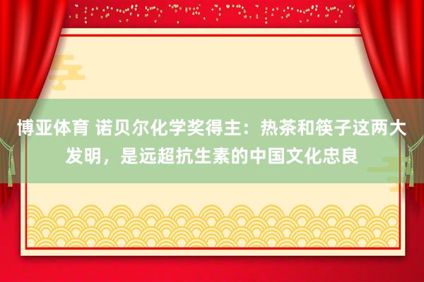 博亚体育 诺贝尔化学奖得主：热茶和筷子这两大发明，是远超抗生素的中国文化忠良