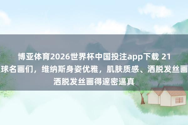 博亚体育2026世界杯中国投注app下载 21世纪后的寰球名画们，维纳斯身姿优雅，肌肤质感、洒脱发丝画得邃密逼真