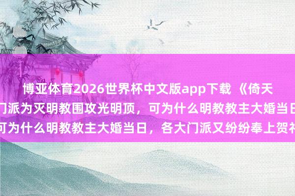 博亚体育2026世界杯中文版app下载 《倚天屠龙记》原著:之前六大门派为灭明教围攻光明顶,可为什么明教教主大婚当日,各大门派又纷纷奉上贺礼
