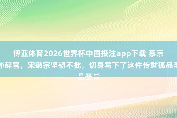 博亚体育2026世界杯中国投注app下载 蔡京之孙辞官，宋徽宗坚韧不批，切身写下了这件传世孤品圣旨
