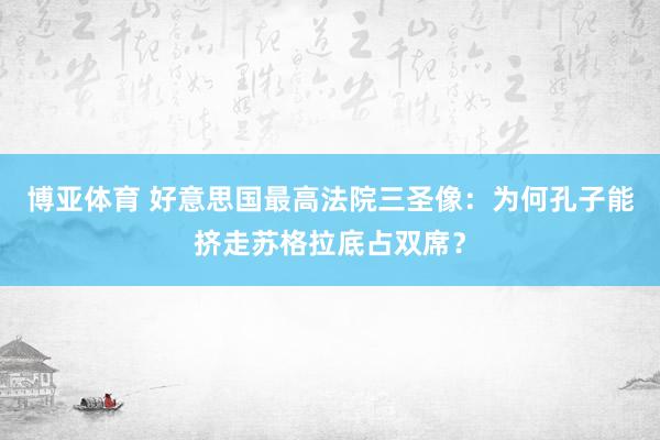博亚体育 好意思国最高法院三圣像：为何孔子能挤走苏格拉底占双席？