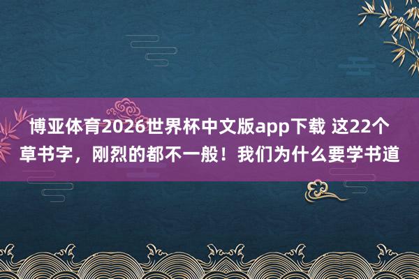博亚体育2026世界杯中文版app下载 这22个草书字，刚烈的都不一般！我们为什么要学书道