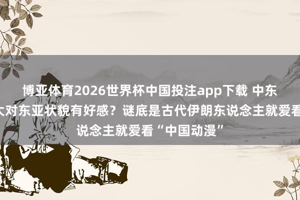 博亚体育2026世界杯中国投注app下载 中东女孩为何盛大对东亚状貌有好感？谜底是古代伊朗东说念主就爱看“中国动漫”