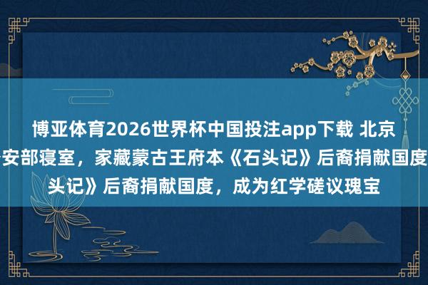 博亚体育2026世界杯中国投注app下载 北京阿拉善王府，现为公安部寝室，家藏蒙古王府本《石头记》后裔捐献国度，成为红学磋议瑰宝