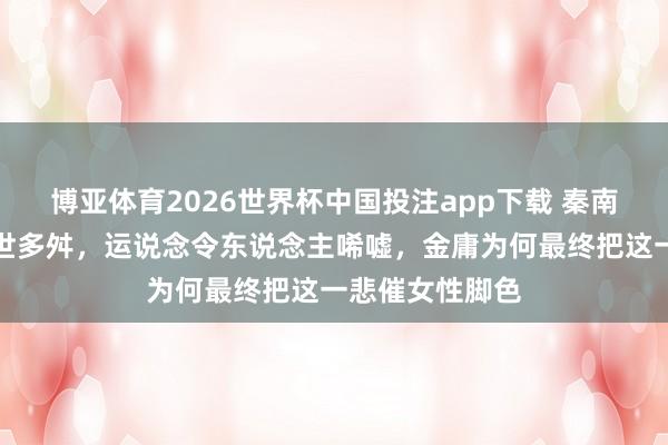 博亚体育2026世界杯中国投注app下载 秦南琴在射雕中身世多舛，运说念令东说念主唏嘘，金庸为何最终把这一悲催女性脚色