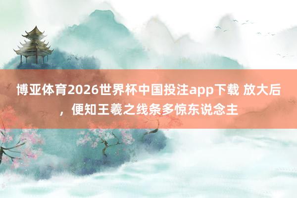 博亚体育2026世界杯中国投注app下载 放大后,便知王羲之线条多惊东说念主